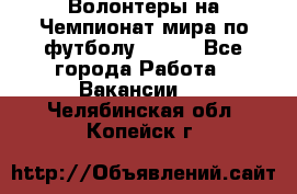 Волонтеры на Чемпионат мира по футболу 2018. - Все города Работа » Вакансии   . Челябинская обл.,Копейск г.